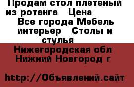 Продам стол плетеный из ротанга › Цена ­ 34 300 - Все города Мебель, интерьер » Столы и стулья   . Нижегородская обл.,Нижний Новгород г.